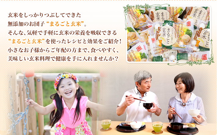 玄米をしっかりつぶしてできた無添加のお団子まるごと玄米。気軽で手軽に玄米の栄養を吸収できるまるごと玄米を使ったレシピと効果をご紹介！小さなお子様からご年配の方まで、食べやすく、美味しい玄米料理で健康を手に入れませんか？