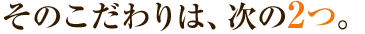 そのこだわりは次の２つ
